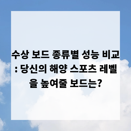 수상 보드 종류별 성능 비교: 당신의 해양 스포츠 레벨을 높여줄 보드는?