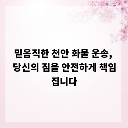 믿음직한 천안 화물 운송, 당신의 짐을 안전하게 책임집니다