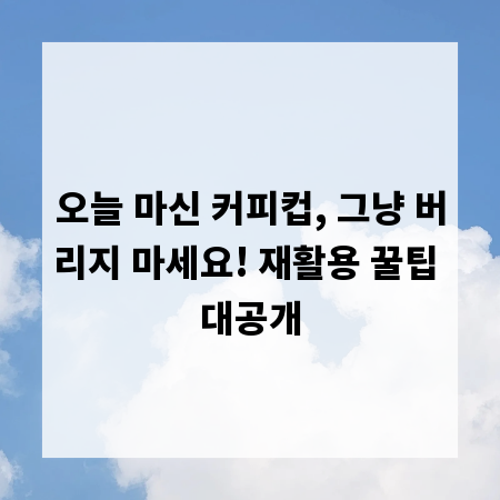 오늘 마신 커피컵, 그냥 버리지 마세요! 재활용 꿀팁 대공개