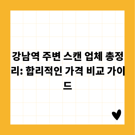 강남역 주변 스캔 업체 총정리: 합리적인 가격 비교 가이드