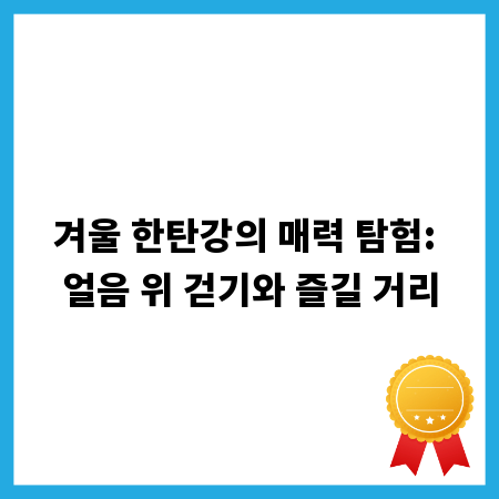 겨울 한탄강의 매력 탐험: 얼음 위 걷기와 즐길 거리