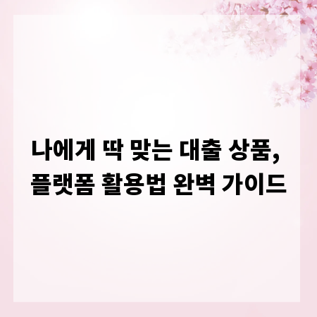 나에게 딱 맞는 대출 상품, 플랫폼 활용법 완벽 가이드