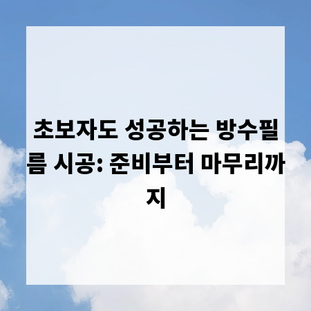 초보자도 성공하는 방수필름 시공: 준비부터 마무리까지