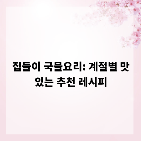집들이 국물요리: 계절별 맛있는 추천 레시피