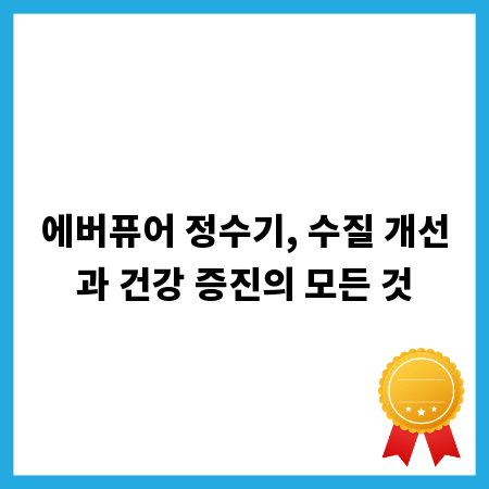 에버퓨어 정수기, 수질 개선과 건강 증진의 모든 것