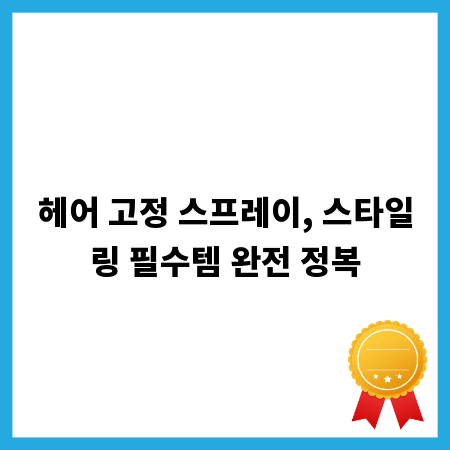 헤어 고정 스프레이, 스타일링 필수템 완전 정복