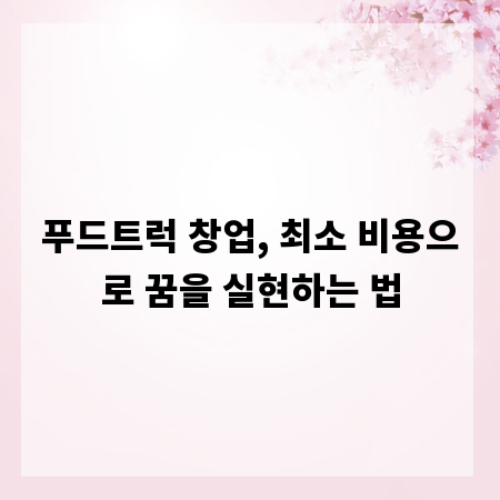 푸드트럭 창업, 최소 비용으로 꿈을 실현하는 법