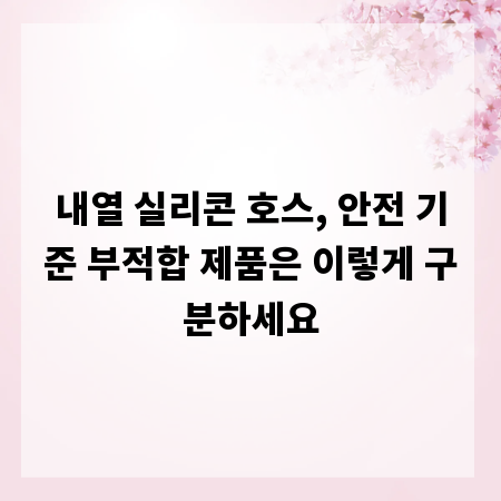 내열 실리콘 호스, 안전 기준 부적합 제품은 이렇게 구분하세요