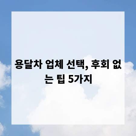 용달차 업체 선택, 후회 없는 팁 5가지