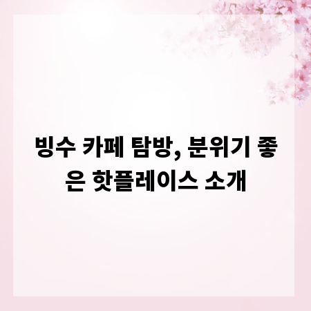 빙수 카페 탐방, 분위기 좋은 핫플레이스 소개