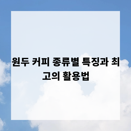 원두 커피 종류별 특징과 최고의 활용법