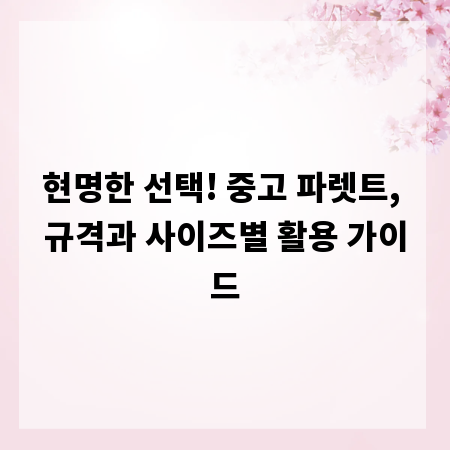 현명한 선택! 중고 파렛트, 규격과 사이즈별 활용 가이드
