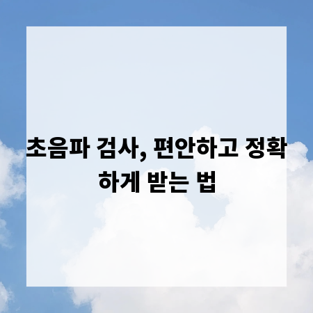 초음파 검사, 편안하고 정확하게 받는 법