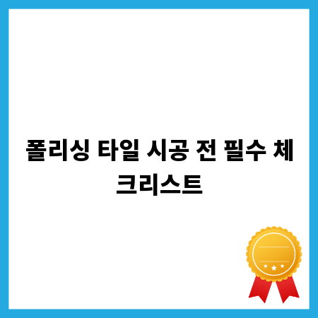 폴리싱 타일 시공 전 필수 체크리스트