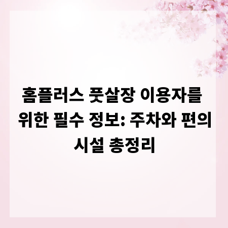 홈플러스 풋살장 이용자를 위한 필수 정보: 주차와 편의시설 총정리