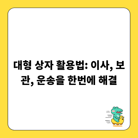 대형 상자 활용법: 이사, 보관, 운송을 한번에 해결