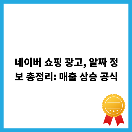 네이버 쇼핑 광고, 알짜 정보 총정리: 매출 상승 공식