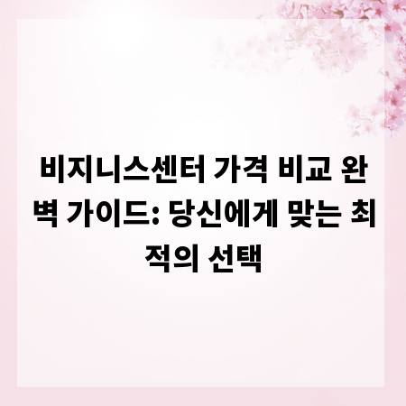 비지니스센터 가격 비교 완벽 가이드: 당신에게 맞는 최적의 선택