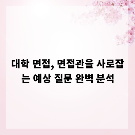 대학 면접, 면접관을 사로잡는 예상 질문 완벽 분석