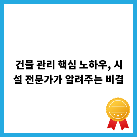 건물 관리 핵심 노하우, 시설 전문가가 알려주는 비결