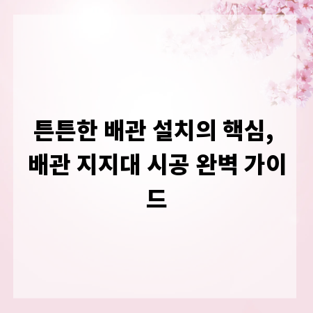 튼튼한 배관 설치의 핵심, 배관 지지대 시공 완벽 가이드