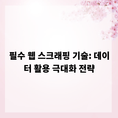 필수 웹 스크래핑 기술: 데이터 활용 극대화 전략