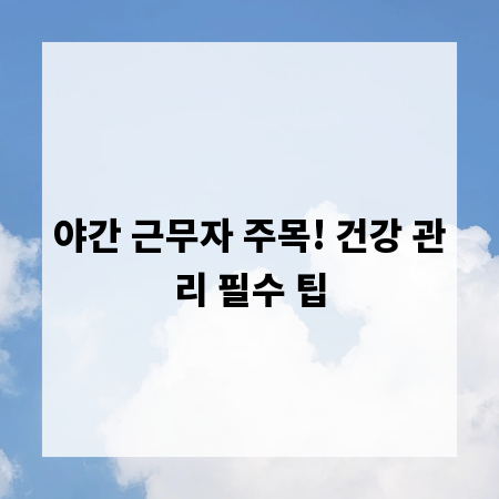 야간 근무자 주목! 건강 관리 필수 팁