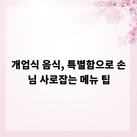 개업식 음식, 특별함으로 손님 사로잡는 메뉴 팁