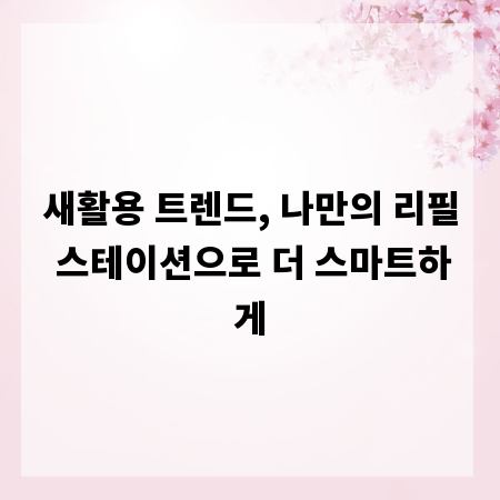 새활용 트렌드, 나만의 리필 스테이션으로 더 스마트하게