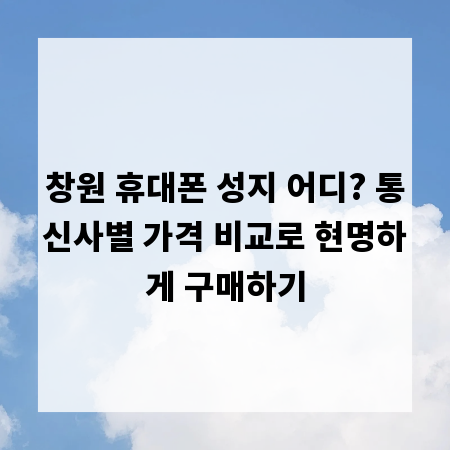 창원 휴대폰 성지 어디? 통신사별 가격 비교로 현명하게 구매하기