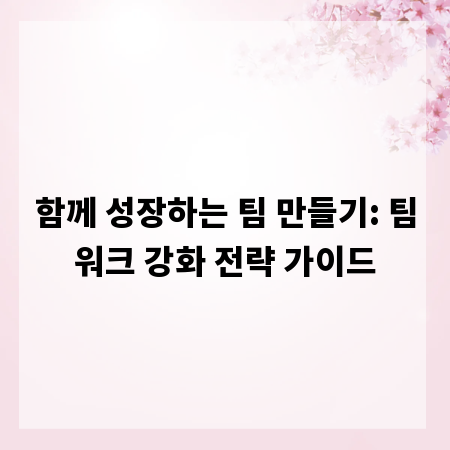 함께 성장하는 팀 만들기: 팀워크 강화 전략 가이드