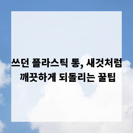 쓰던 플라스틱 통, 새것처럼 깨끗하게 되돌리는 꿀팁