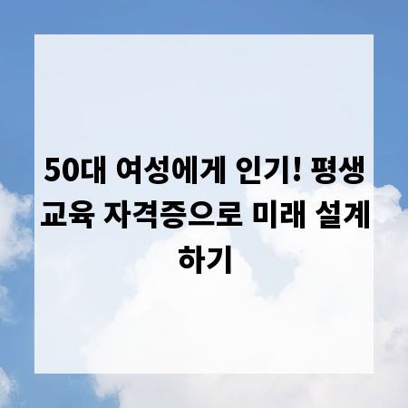 50대 여성에게 인기! 평생교육 자격증으로 미래 설계하기