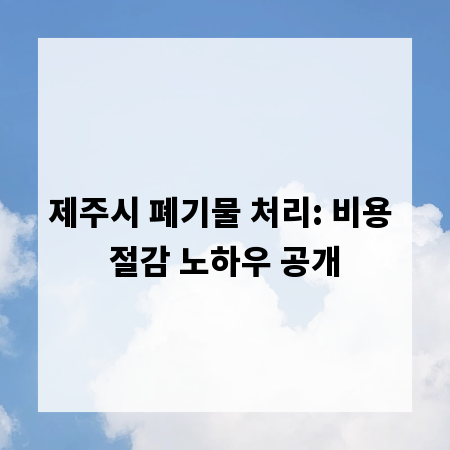 제주시 폐기물 처리: 비용 절감 노하우 공개