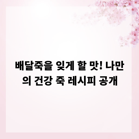 배달죽을 잊게 할 맛! 나만의 건강 죽 레시피 공개