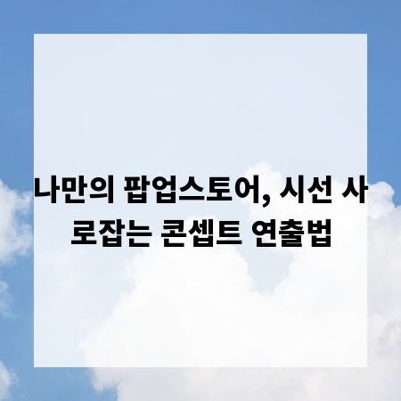 나만의 팝업스토어, 시선 사로잡는 콘셉트 연출법