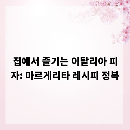 집에서 즐기는 이탈리아 피자: 마르게리타 레시피 정복