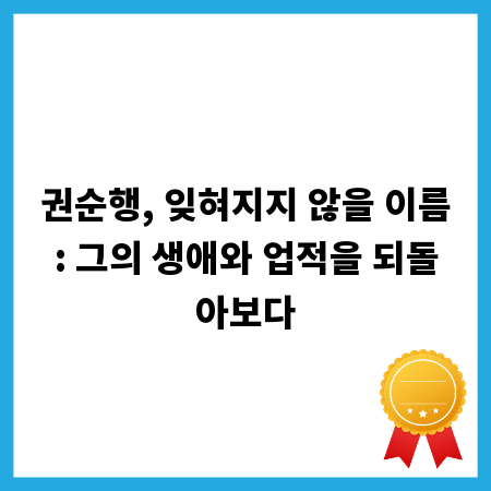 권순행, 잊혀지지 않을 이름: 그의 생애와 업적을 되돌아보다