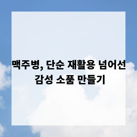 맥주병, 단순 재활용 넘어선 감성 소품 만들기