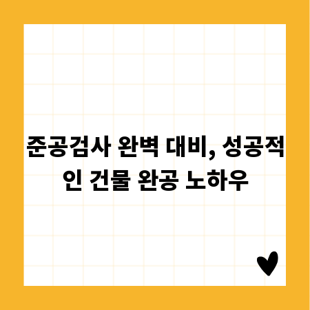 준공검사 완벽 대비, 성공적인 건물 완공 노하우