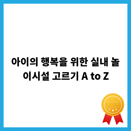 아이의 행복을 위한 실내 놀이시설 고르기 A to Z