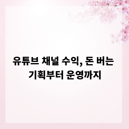 유튜브 채널 수익, 돈 버는 기획부터 운영까지
