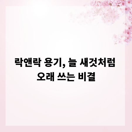 락앤락 용기, 늘 새것처럼 오래 쓰는 비결