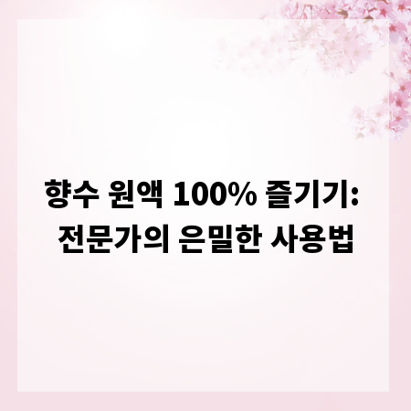 향수 원액 100% 즐기기: 전문가의 은밀한 사용법