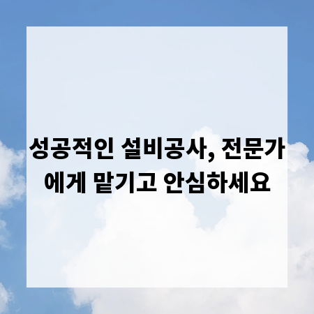 성공적인 설비공사, 전문가에게 맡기고 안심하세요
