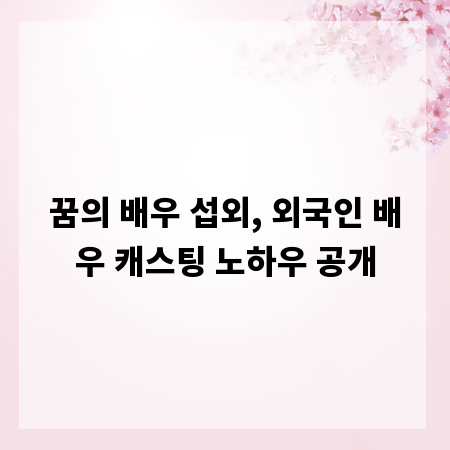 꿈의 배우 섭외, 외국인 배우 캐스팅 노하우 공개
