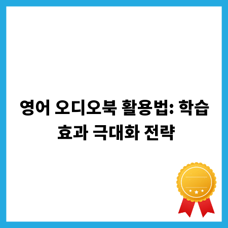 영어 오디오북 활용법: 학습 효과 극대화 전략