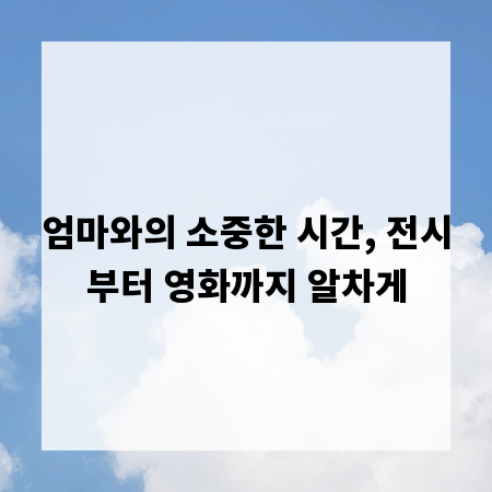 엄마와의 소중한 시간, 전시부터 영화까지 알차게