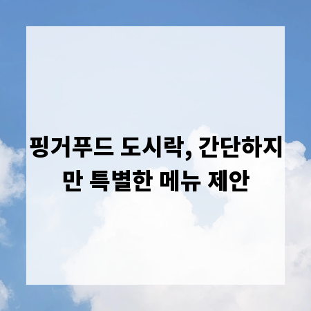 핑거푸드 도시락, 간단하지만 특별한 메뉴 제안