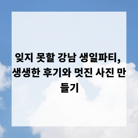 잊지 못할 강남 생일파티, 생생한 후기와 멋진 사진 만들기